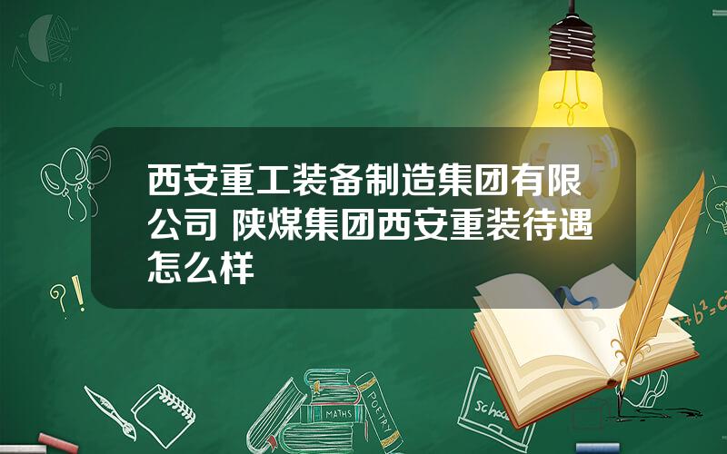 西安重工装备制造集团有限公司 陕煤集团西安重装待遇怎么样